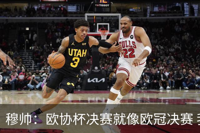 穆帅：欧协杯决赛就像欧冠决赛 我不是为自己